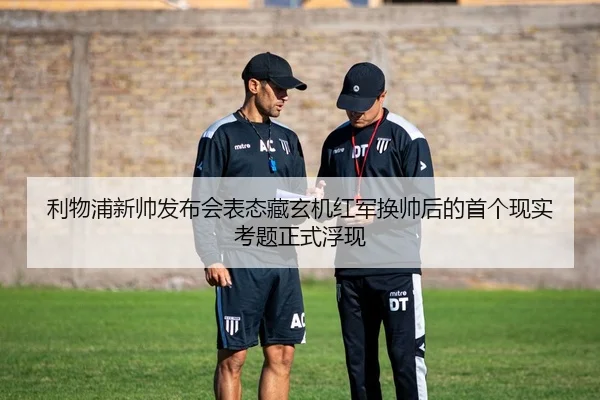 利物浦新帅发布会表态藏玄机红军换帅后的首个现实考题正式浮现